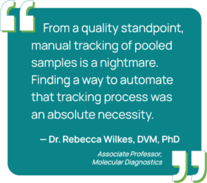 Graphic showing a quote from Dr. Rebecca Wilkes, DVM, PhD, an Associate Professor of Molecular Diagnostics at Purdue University. "From a quality standpoint, manual tracking of pooled samples is a nightmare. Finding a way to automate that tracking process was an absolute necessity."