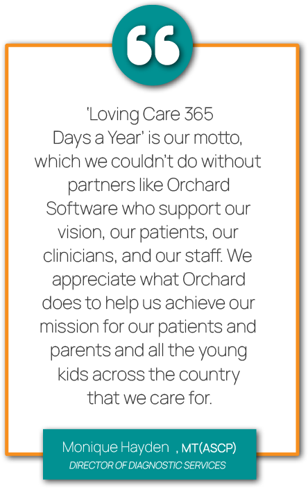 Graphic showing a quote from Monique Hayden, MT(ASCP), Director of Diagnostic Services at Pediatric Associates. "‘Loving Care 365 Days a Year’ is our motto, which we couldn’t do without partners like Orchard Software who support our vision, our patients, our clinicians, and our staff. We appreciate what Orchard does to help us achieve our mission for our patients and parents and all the young kids across the country that we care for."