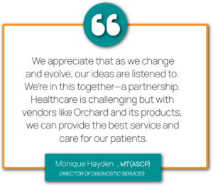 Graphic showing a quote from Monique Hayden, MT(ASCP), Director of Diagnostic Services at Pediatric Associates. "We appreciate that as we change and evolve, our ideas are listened to. We’re in this together—a partnership. Healthcare is challenging but with vendors like Orchard and its products, we can provide the best service and care for our patients."