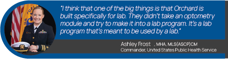 Graphic showing a quote from Ashley Frost, Commander of United States Public Health Services. "I think that one of the big things is that Orchard is built specifically for lab. They didn't take an optometry module and try to make it into a lab program. It's a lab program that's meant to be used by a lab."