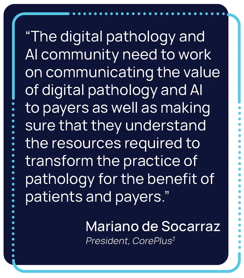 Graphic showing a quote from Mariano de Socarraz, President of CorePlus. "The digital pathology and AI community need to work on communicating the value of digital pathology and AI to payers as well as making sure that they understand the resources required to transform the practice of pathology for the benefit of the patients and payers."