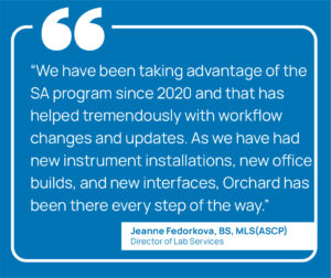 A quote from Jeanne Fedorkova, BS, MKS(ASCP) saying, "We have been taking advantage of the SA program since 2020 and that has helped tremendously with workflow changes and updates. As we have had new instrument installations, new office builds, and new interfaces, Orchard has been there every step of the way."