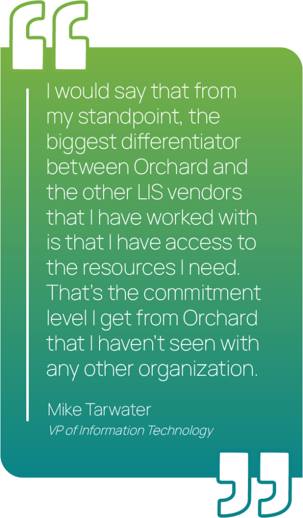 Graphic showing a quote from Mike Tarwater, "I would say that from my standpoint, the biggest differentiator between Orchard and the other LIS vendors that I have worked with is that I have access to the resources I need. That’s the commitment level I get from Orchard that I haven’t seen with any other organization."