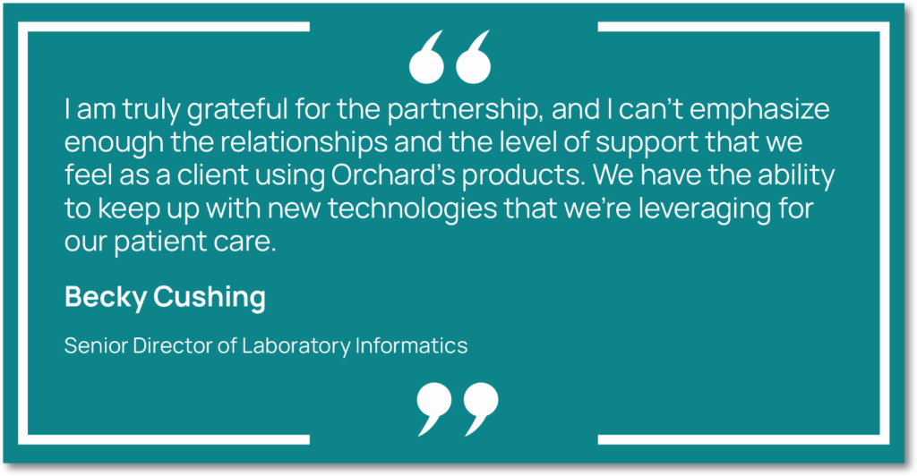 Graphic showing a quote from Becky Cushing, Senior Director of Laboratory Informatics at Capital Digestive Care, saying, "I am truly grateful for the partnership, and I can’t emphasize enough the relationships and the level of support that we feel as a client using Orchard’s products. We have the ability to keep up with new technologies that we’re leveraging for our patient care."